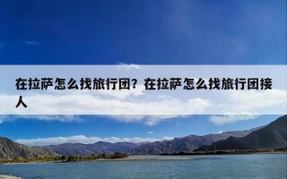 在拉萨怎么找旅行团？在拉萨怎么找旅行团接人