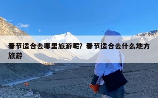 春节适合去哪里旅游呢？春节适合去什么地方旅游