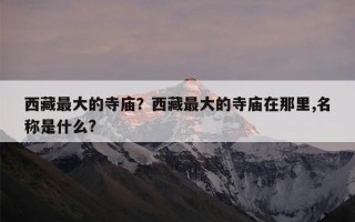 西藏最大的寺庙？西藏最大的寺庙在那里,名称是什么?