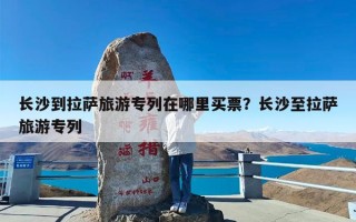 长沙到拉萨旅游专列在哪里买票？长沙至拉萨旅游专列