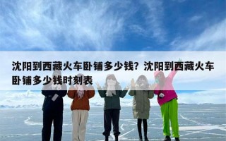 沈阳到西藏火车卧铺多少钱？沈阳到西藏火车卧铺多少钱时刻表