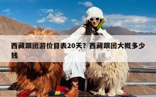 西藏跟团游价目表20天？西藏跟团大概多少钱