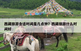 西藏旅游合适时间是几点钟？西藏旅游什么时间好