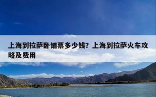 上海到拉萨卧铺票多少钱？上海到拉萨火车攻略及费用