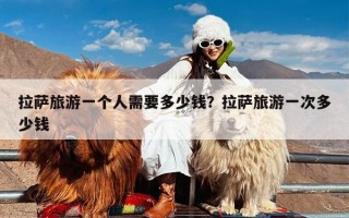 拉萨旅游一个人需要多少钱？拉萨旅游一次多少钱