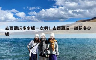 去西藏玩多少钱一次啊？去西藏玩一趟花多少钱