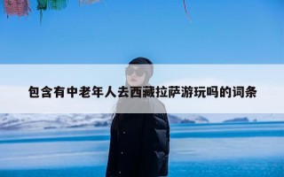 包含有中老年人去西藏拉萨游玩吗的词条