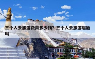 三个人去旅游费用多少钱？三个人去旅游尴尬吗