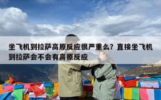 坐飞机到拉萨高原反应很严重么？直接坐飞机到拉萨会不会有高原反应