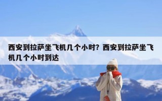 西安到拉萨坐飞机几个小时？西安到拉萨坐飞机几个小时到达