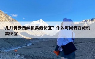 几月份去西藏机票最便宜？什么时候去西藏机票便宜