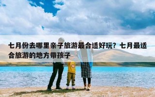 七月份去哪里亲子旅游最合适好玩？七月最适合旅游的地方带孩子
