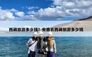 西藏旅游多少钱？安徽去西藏旅游多少钱