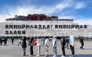 贵阳到拉萨的火车怎么去？贵阳到拉萨的火车怎么去机场