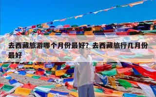 去西藏旅游哪个月份最好？去西藏旅行几月份最好