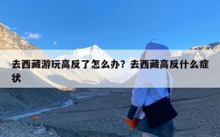 去西藏游玩高反了怎么办？去西藏高反什么症状