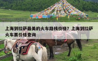 上海到拉萨最美的火车路线价格？上海到拉萨火车票价格查询