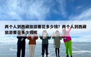 两个人到西藏旅游要花多少钱？两个人到西藏旅游要花多少钱呢