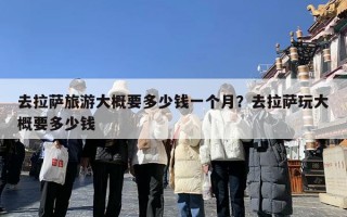 去拉萨旅游大概要多少钱一个月？去拉萨玩大概要多少钱
