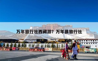 万年旅行社西藏游？万年县旅行社