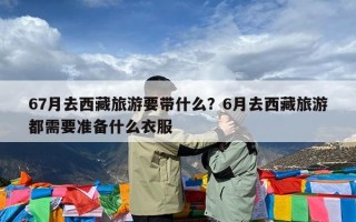 67月去西藏旅游要带什么？6月去西藏旅游都需要准备什么衣服