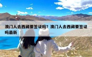 澳门人去西藏要签证吗？澳门人去西藏要签证吗最新