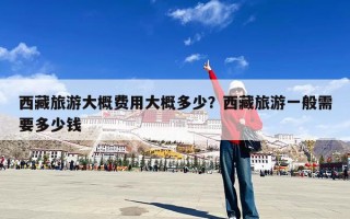 西藏旅游大概费用大概多少？西藏旅游一般需要多少钱