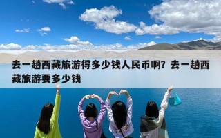 去一趟西藏旅游得多少钱人民币啊？去一趟西藏旅游要多少钱