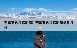 西藏布达拉宫朝拜？西藏布达拉宫朝拜是几月份