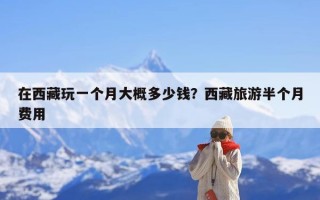 在西藏玩一个月大概多少钱？西藏旅游半个月费用