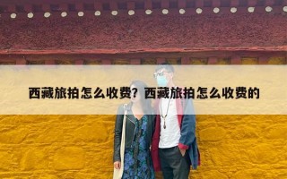 西藏旅拍怎么收费？西藏旅拍怎么收费的