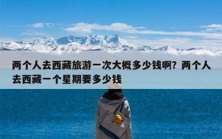 两个人去西藏旅游一次大概多少钱啊？两个人去西藏一个星期要多少钱