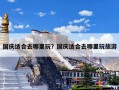 国庆适合去哪里玩？国庆适合去哪里玩旅游