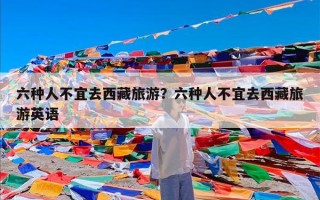 六种人不宜去西藏旅游？六种人不宜去西藏旅游英语