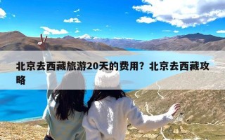 北京去西藏旅游20天的费用？北京去西藏攻略