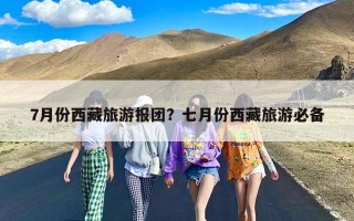 7月份西藏旅游报团？七月份西藏旅游必备