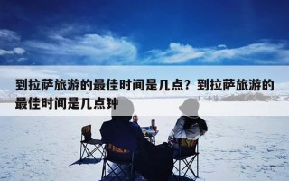 到拉萨旅游的最佳时间是几点？到拉萨旅游的最佳时间是几点钟