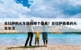 去拉萨的火车路线哪个最美？去拉萨最美的火车车次