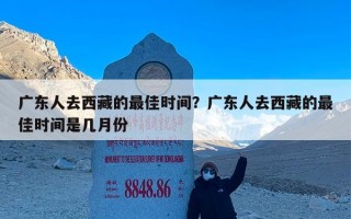 广东人去西藏的最佳时间？广东人去西藏的最佳时间是几月份