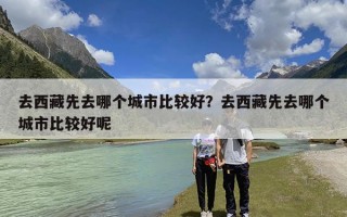 去西藏先去哪个城市比较好？去西藏先去哪个城市比较好呢