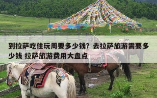 到拉萨吃住玩周要多少钱？去拉萨旅游需要多少钱 拉萨旅游费用大盘点