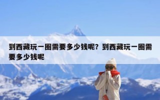 到西藏玩一圈需要多少钱呢？到西藏玩一圈需要多少钱呢