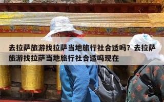 去拉萨旅游找拉萨当地旅行社合适吗？去拉萨旅游找拉萨当地旅行社合适吗现在