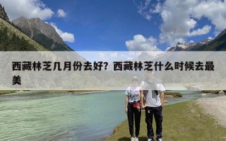 西藏林芝几月份去好？西藏林芝什么时候去最美
