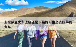 去拉萨坐火车上铺还是下铺好？坐上去拉萨的火车