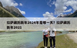 拉萨藏历新年2024年是哪一天？拉萨藏历新年2021