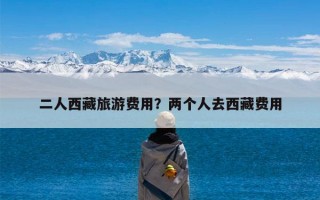 二人西藏旅游费用？两个人去西藏费用