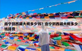 南宁到西藏大概多少钱？南宁到西藏大概多少钱路费