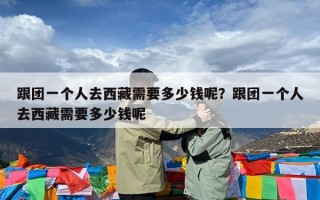 跟团一个人去西藏需要多少钱呢？跟团一个人去西藏需要多少钱呢