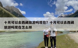 十月可以去西藏旅游吗现在？十月可以去西藏旅游吗现在怎么样
